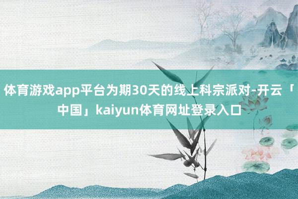 体育游戏app平台为期30天的线上科宗派对-开云「中国」kaiyun体育网址登录入口