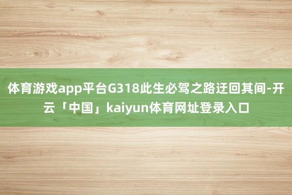体育游戏app平台G318此生必驾之路迂回其间-开云「中国」kaiyun体育网址登录入口
