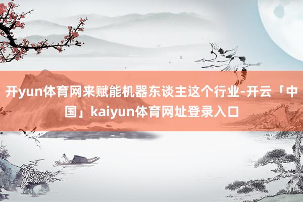 开yun体育网来赋能机器东谈主这个行业-开云「中国」kaiyun体育网址登录入口