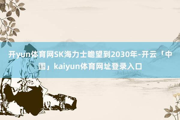 开yun体育网　　SK海力士瞻望到2030年-开云「中国」kaiyun体育网址登录入口