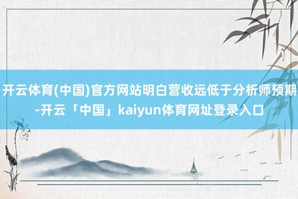开云体育(中国)官方网站明白营收远低于分析师预期-开云「中国」kaiyun体育网址登录入口