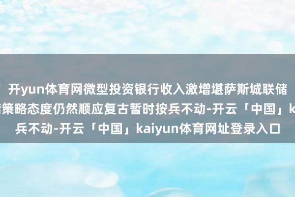 开yun体育网微型投资银行收入激增堪萨斯城联储行长:现在好意思联储策略态度仍然顺应复古暂时按兵不动-开云「中国」kaiyun体育网址登录入口