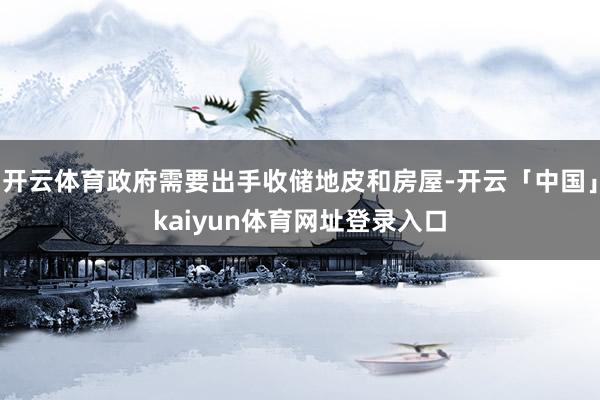 开云体育政府需要出手收储地皮和房屋-开云「中国」kaiyun体育网址登录入口