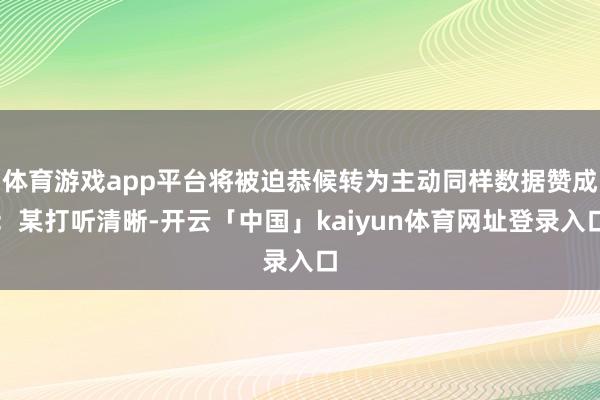 体育游戏app平台将被迫恭候转为主动同样数据赞成:某打听清晰-开云「中国」kaiyun体育网址登录入口