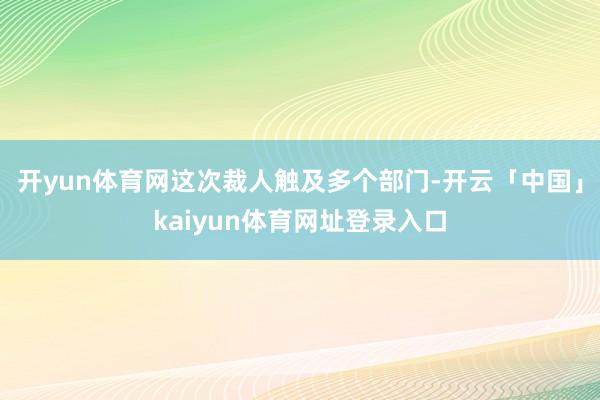 开yun体育网这次裁人触及多个部门-开云「中国」kaiyun体育网址登录入口