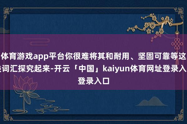 体育游戏app平台你很难将其和耐用、坚固可靠等这类词汇探究起来-开云「中国」kaiyun体育网址登录入口