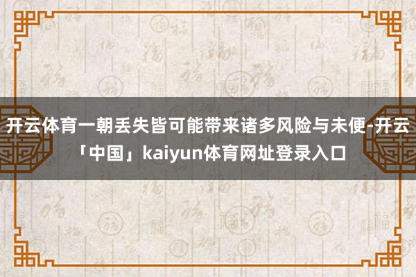 开云体育一朝丢失皆可能带来诸多风险与未便-开云「中国」kaiyun体育网址登录入口