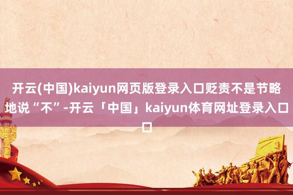 开云(中国)kaiyun网页版登录入口贬责不是节略地说“不”-开云「中国」kaiyun体育网址登录入口