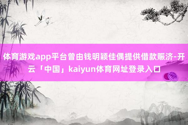体育游戏app平台曾由钱明颖佳偶提供借款赈济-开云「中国」kaiyun体育网址登录入口
