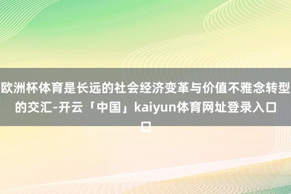 欧洲杯体育是长远的社会经济变革与价值不雅念转型的交汇-开云「中国」kaiyun体育网址登录入口
