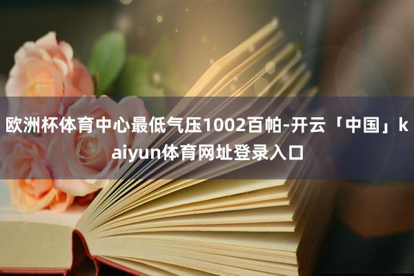 欧洲杯体育中心最低气压1002百帕-开云「中国」kaiyun体育网址登录入口