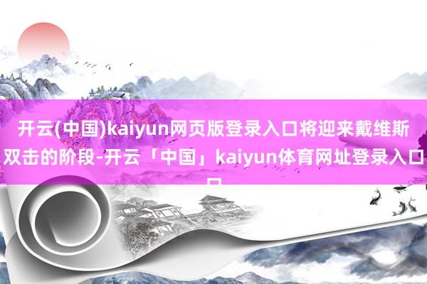 开云(中国)kaiyun网页版登录入口将迎来戴维斯双击的阶段-开云「中国」kaiyun体育网址登录入口