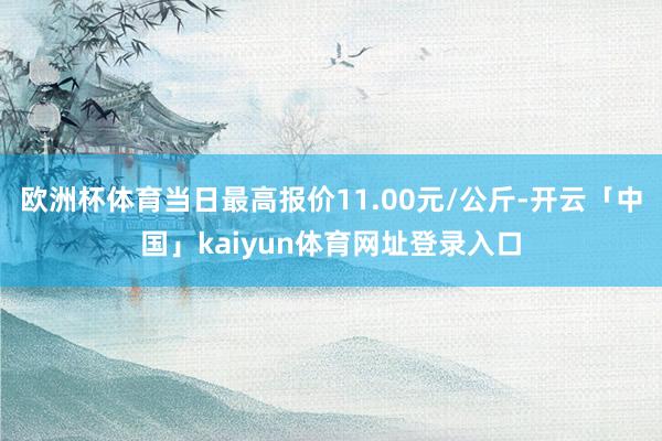 欧洲杯体育当日最高报价11.00元/公斤-开云「中国」kaiyun体育网址登录入口