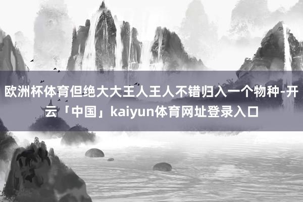 欧洲杯体育但绝大大王人王人不错归入一个物种-开云「中国」kaiyun体育网址登录入口