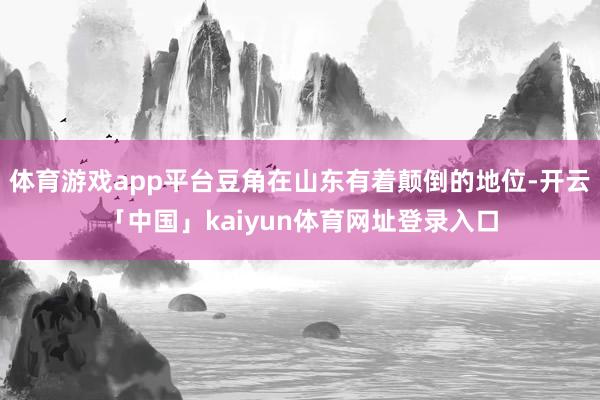 体育游戏app平台豆角在山东有着颠倒的地位-开云「中国」kaiyun体育网址登录入口