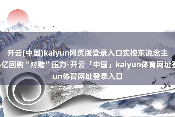 开云(中国)kaiyun网页版登录入口实控东说念主职责3.5亿回购“对赌”压力-开云「中国」kaiyun体育网址登录入口