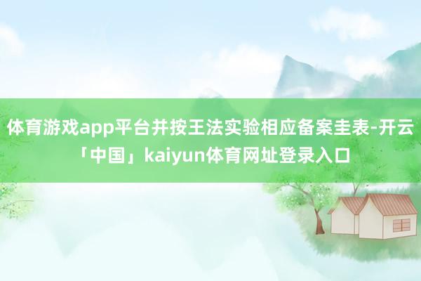 体育游戏app平台并按王法实验相应备案圭表-开云「中国」kaiyun体育网址登录入口