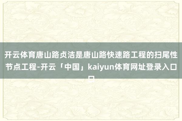 开云体育 唐山路贞洁是唐山路快速路工程的扫尾性节点工程-开云「中国」kaiyun体育网址登录入口