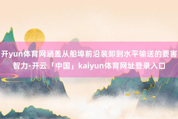开yun体育网涵盖从船埠前沿装卸到水平输送的要害智力-开云「中国」kaiyun体育网址登录入口