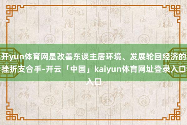 开yun体育网是改善东谈主居环境、发展轮回经济的挫折支合手-开云「中国」kaiyun体育网址登录入口