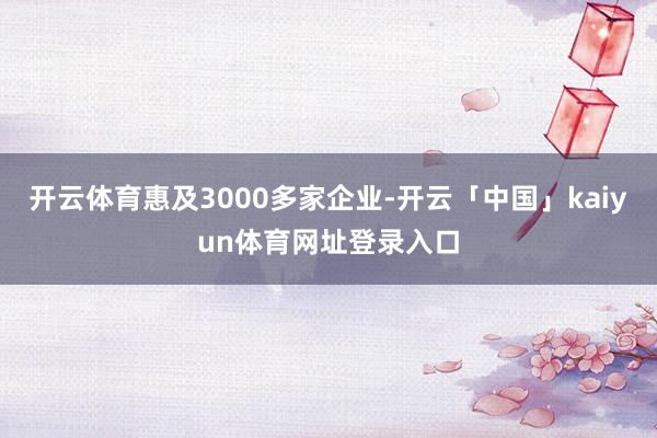 开云体育惠及3000多家企业-开云「中国」kaiyun体育网址登录入口