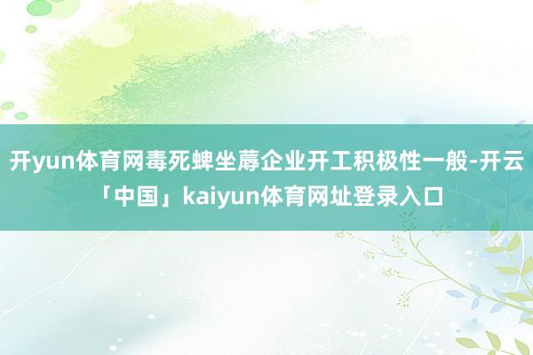 开yun体育网毒死蜱坐蓐企业开工积极性一般-开云「中国」kaiyun体育网址登录入口