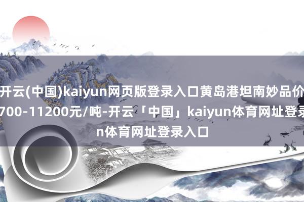 开云(中国)kaiyun网页版登录入口黄岛港坦南妙品价钱10700-11200元/吨-开云「中国」kaiyun体育网址登录入口