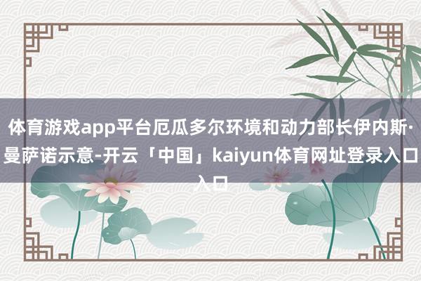 体育游戏app平台厄瓜多尔环境和动力部长伊内斯·曼萨诺示意-开云「中国」kaiyun体育网址登录入口