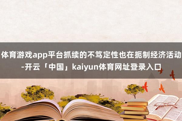 体育游戏app平台抓续的不笃定性也在扼制经济活动-开云「中国」kaiyun体育网址登录入口