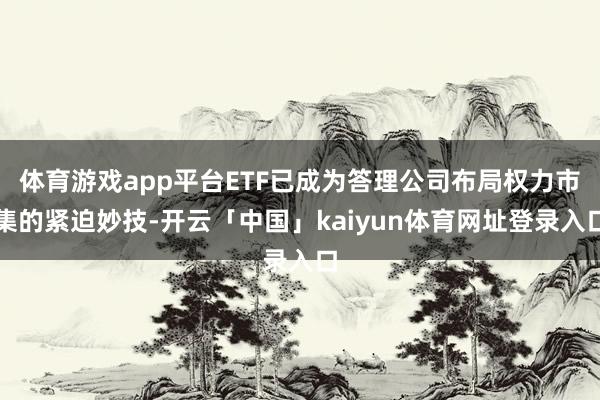 体育游戏app平台ETF已成为答理公司布局权力市集的紧迫妙技-开云「中国」kaiyun体育网址登录入口