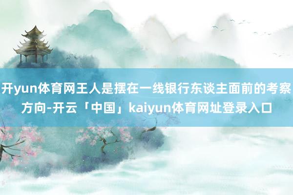开yun体育网王人是摆在一线银行东谈主面前的考察方向-开云「中国」kaiyun体育网址登录入口