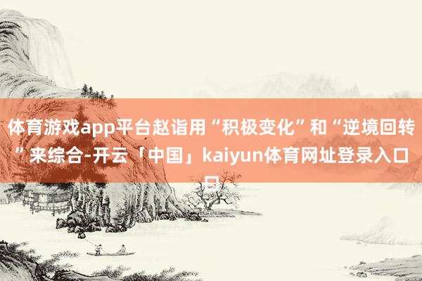 体育游戏app平台赵诣用“积极变化”和“逆境回转”来综合-开云「中国」kaiyun体育网址登录入口