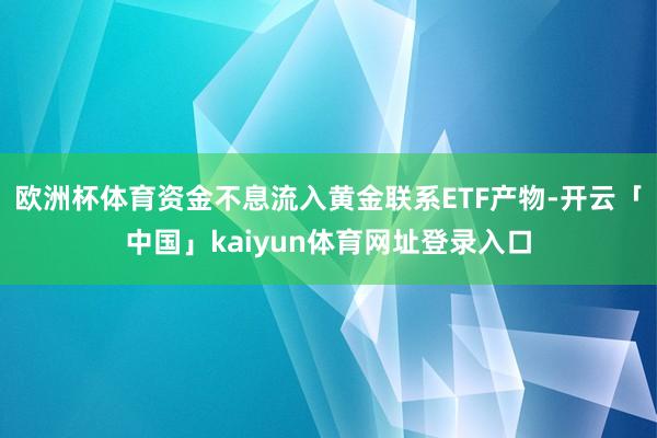 欧洲杯体育资金不息流入黄金联系ETF产物-开云「中国」kaiyun体育网址登录入口