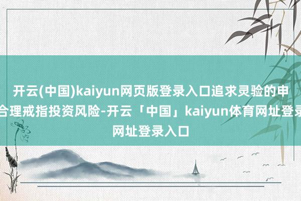 开云(中国)kaiyun网页版登录入口追求灵验的申诉并合理戒指投资风险-开云「中国」kaiyun体育网址登录入口