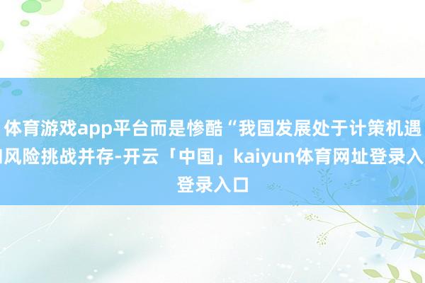 体育游戏app平台而是惨酷“我国发展处于计策机遇和风险挑战并存-开云「中国」kaiyun体育网址登录入口