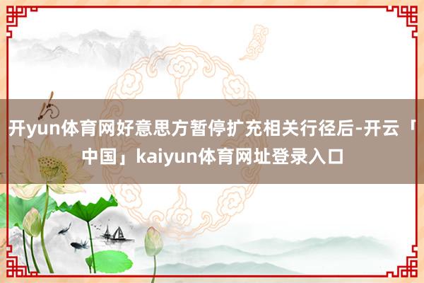 开yun体育网好意思方暂停扩充相关行径后-开云「中国」kaiyun体育网址登录入口