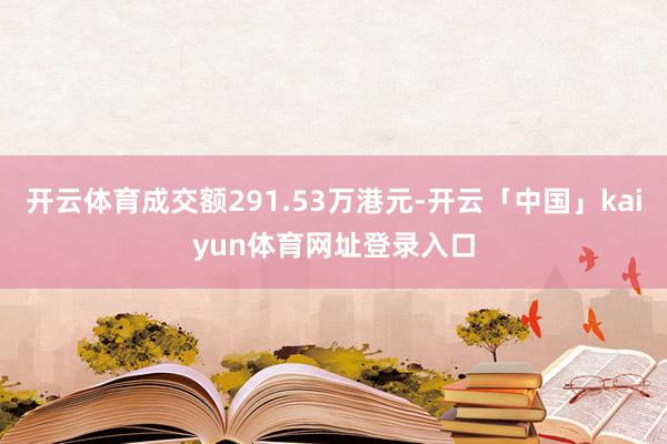 开云体育成交额291.53万港元-开云「中国」kaiyun体育网址登录入口