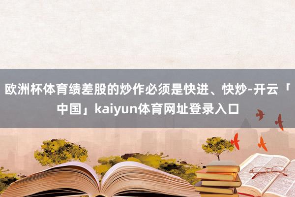 欧洲杯体育绩差股的炒作必须是快进、快炒-开云「中国」kaiyun体育网址登录入口