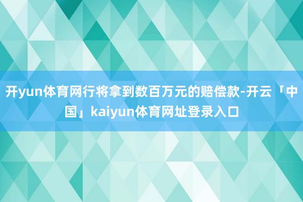 开yun体育网行将拿到数百万元的赔偿款-开云「中国」kaiyun体育网址登录入口