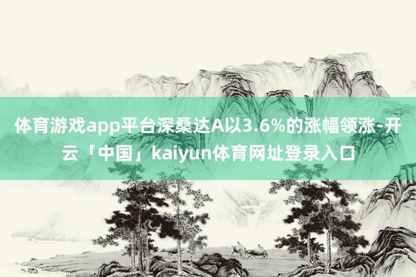体育游戏app平台深桑达A以3.6%的涨幅领涨-开云「中国」kaiyun体育网址登录入口