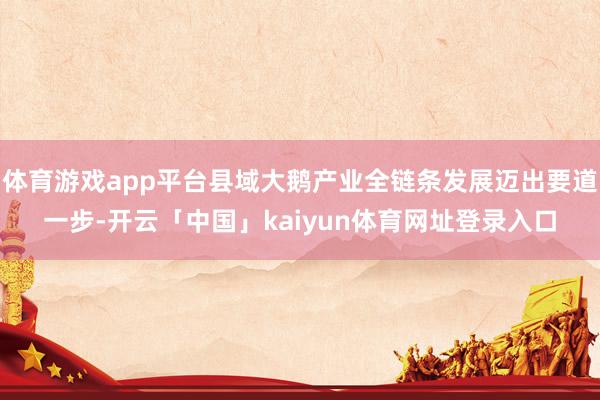 体育游戏app平台县域大鹅产业全链条发展迈出要道一步-开云「中国」kaiyun体育网址登录入口