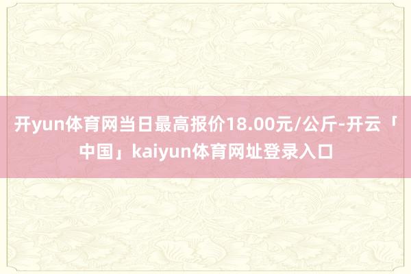 开yun体育网当日最高报价18.00元/公斤-开云「中国」kaiyun体育网址登录入口
