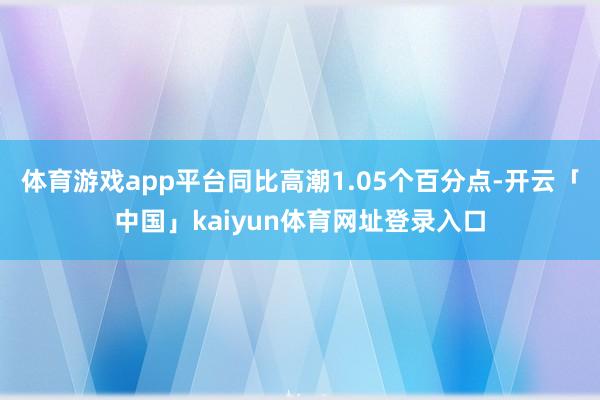 体育游戏app平台同比高潮1.05个百分点-开云「中国」kaiyun体育网址登录入口