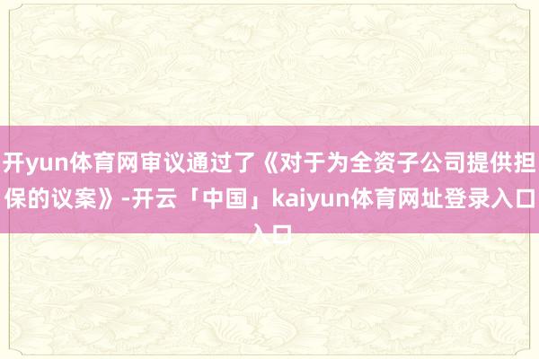 开yun体育网审议通过了《对于为全资子公司提供担保的议案》-开云「中国」kaiyun体育网址登录入口