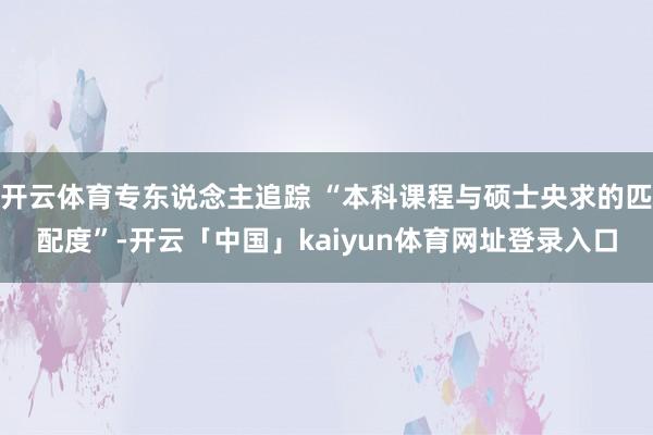 开云体育专东说念主追踪 “本科课程与硕士央求的匹配度”-开云「中国」kaiyun体育网址登录入口