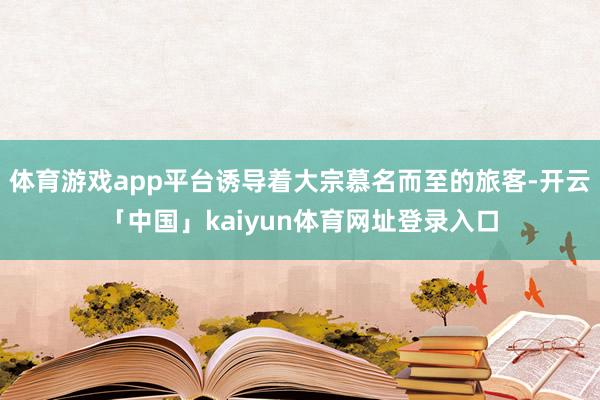 体育游戏app平台诱导着大宗慕名而至的旅客-开云「中国」kaiyun体育网址登录入口