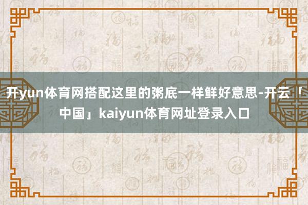 开yun体育网搭配这里的粥底一样鲜好意思-开云「中国」kaiyun体育网址登录入口
