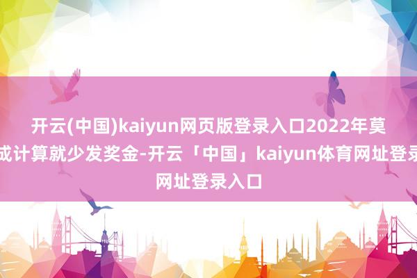 开云(中国)kaiyun网页版登录入口2022年莫得达成计算就少发奖金-开云「中国」kaiyun体育网址登录入口