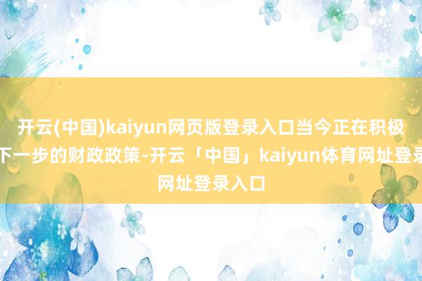 开云(中国)kaiyun网页版登录入口当今正在积极计算下一步的财政政策-开云「中国」kaiyun体育网址登录入口