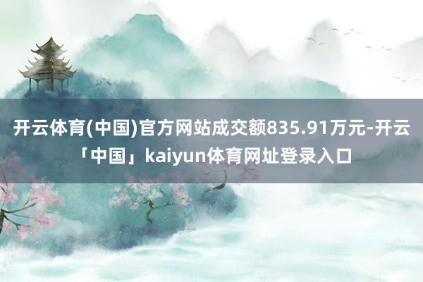 开云体育(中国)官方网站成交额835.91万元-开云「中国」kaiyun体育网址登录入口